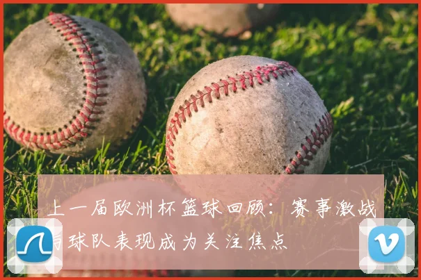 上一届欧洲杯篮球回顾:赛事激战与球队表现成为关注焦点