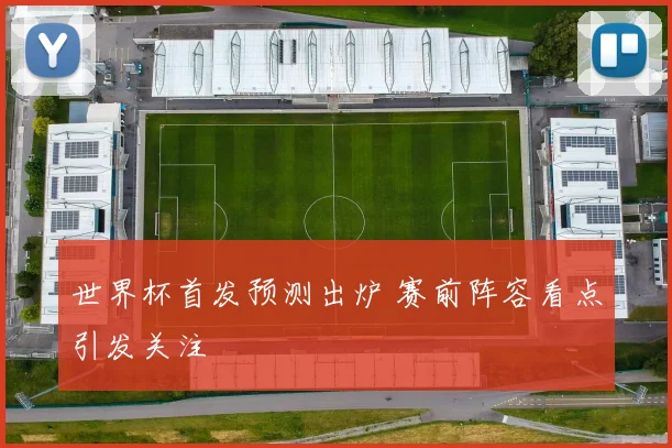 世界杯首发预测出炉 赛前阵容看点引发关注