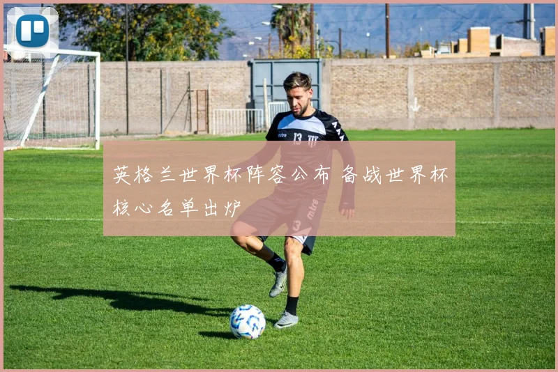 英格兰世界杯阵容公布 备战世界杯核心名单出炉