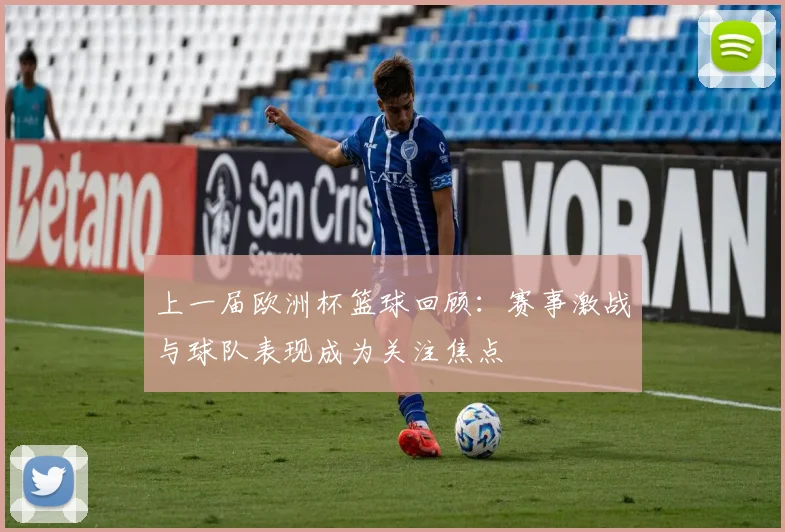 上一届欧洲杯篮球回顾：赛事激战与球队表现成为关注焦点