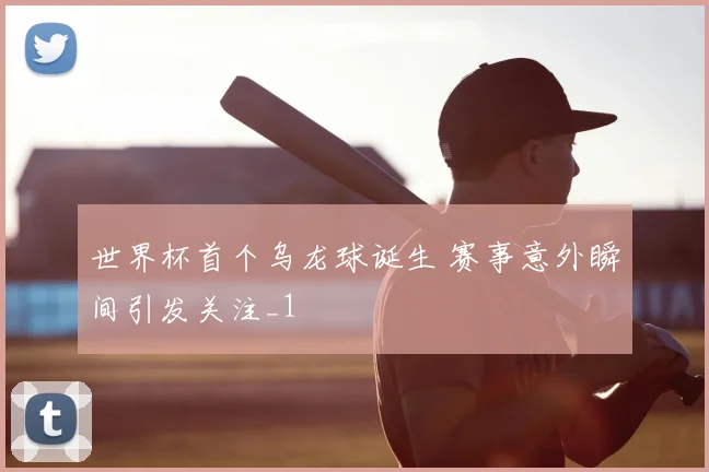 世界杯首个乌龙球诞生 赛事意外瞬间引发关注_1