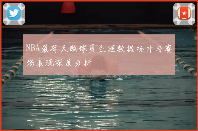 NBA最有天赋球员生涯数据统计与赛场表现深度分析