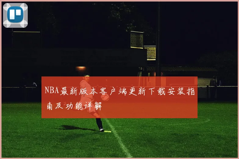 NBA最新版本客户端更新下载安装指南及功能详解