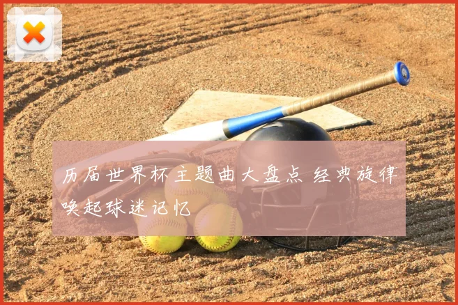 历届世界杯主题曲大盘点 经典旋律唤起球迷记忆