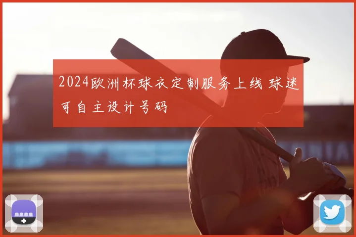 2024欧洲杯球衣定制服务上线 球迷可自主设计号码