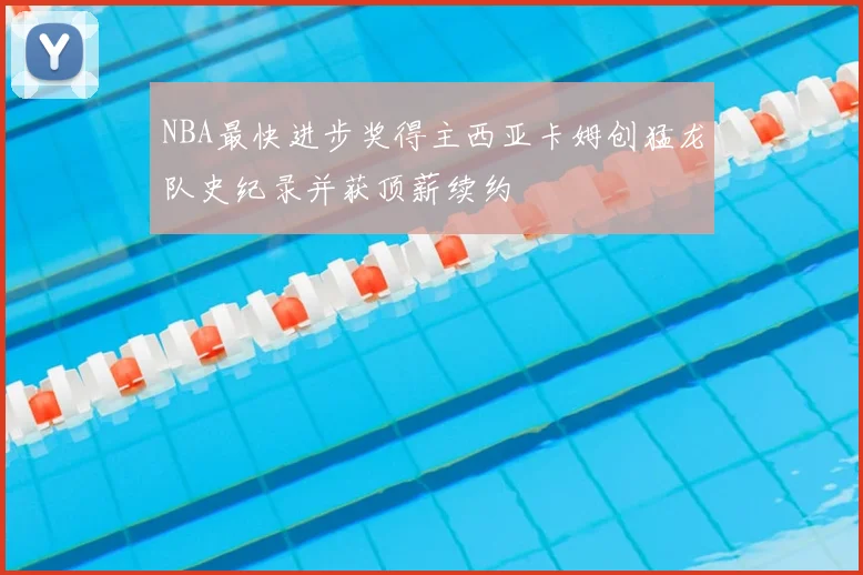 NBA最快进步奖得主西亚卡姆创猛龙队史纪录并获顶薪续约