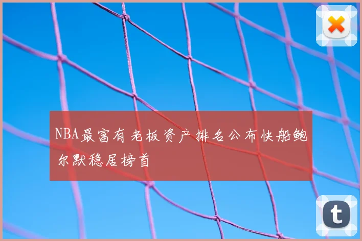 NBA最富有老板资产排名公布快船鲍尔默稳居榜首