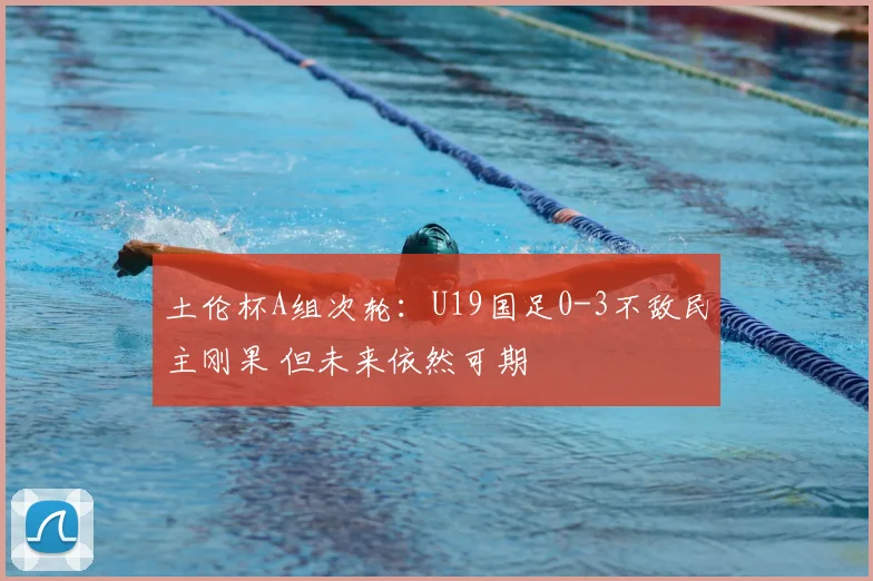 土伦杯A组次轮:U19国足0-3不敌民主刚果 但未来依然可期