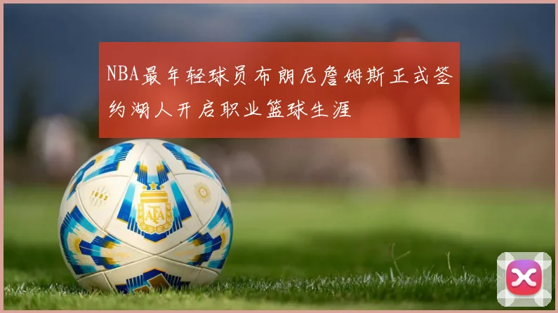 NBA最年轻球员布朗尼詹姆斯正式签约湖人开启职业篮球生涯
