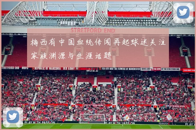 梅西有中国血统传闻再起球迷关注家族渊源与生涯话题