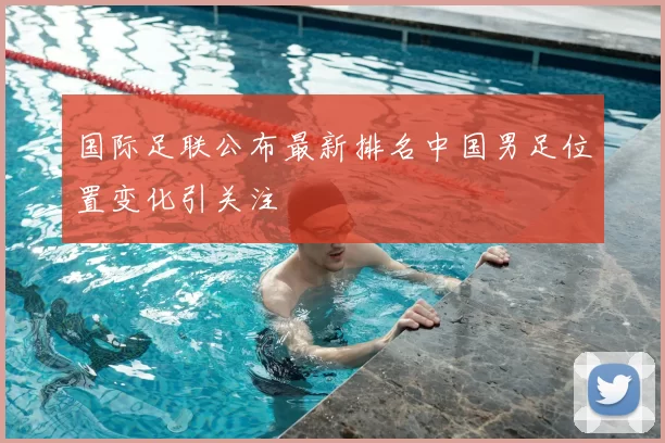 国际足联公布最新排名中国男足位置变化引关注