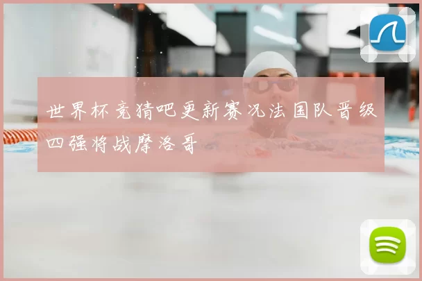 世界杯竞猜吧更新赛况法国队晋级四强将战摩洛哥