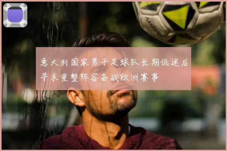 意大利国家男子足球队长期低迷后寻求重整阵容备战欧洲赛事