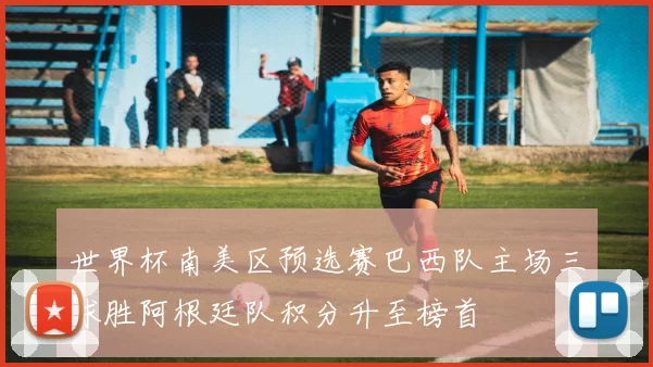 世界杯南美区预选赛巴西队主场三球胜阿根廷队积分升至榜首