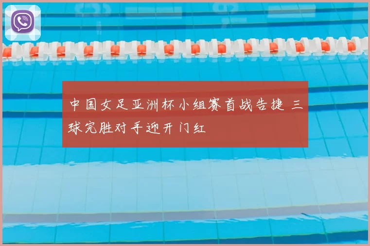 中国女足亚洲杯小组赛首战告捷 三球完胜对手迎开门红