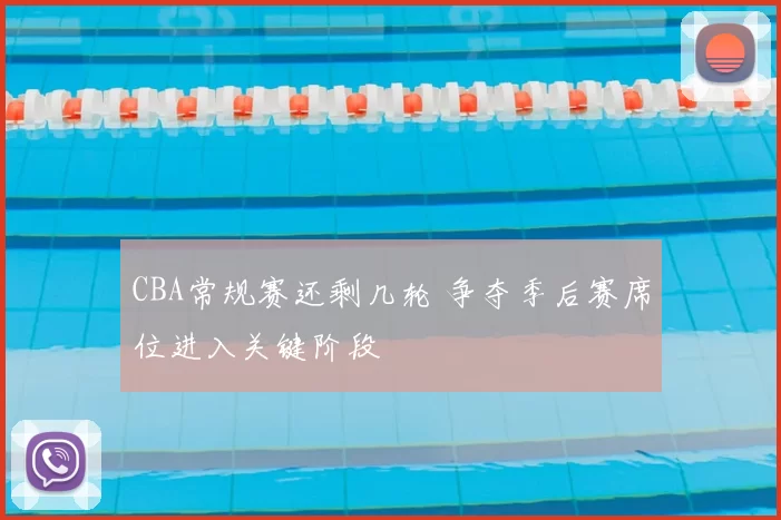 CBA常规赛还剩几轮 争夺季后赛席位进入关键阶段