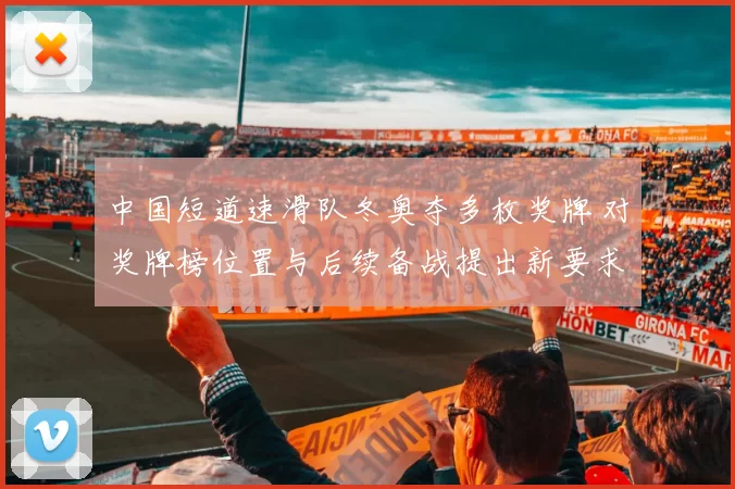 中国短道速滑队冬奥夺多枚奖牌 对奖牌榜位置与后续备战提出新要求