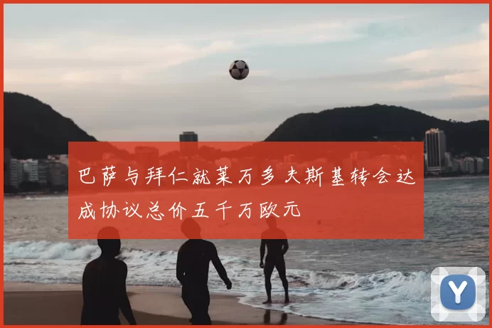 巴萨与拜仁就莱万多夫斯基转会达成协议总价五千万欧元