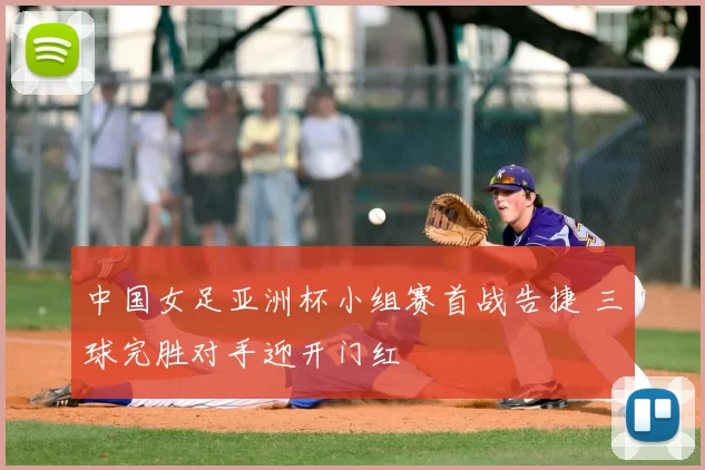 中国女足亚洲杯小组赛首战告捷 三球完胜对手迎开门红