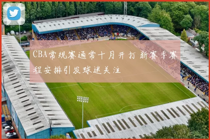 CBA常规赛通常十月开打 新赛季赛程安排引发球迷关注