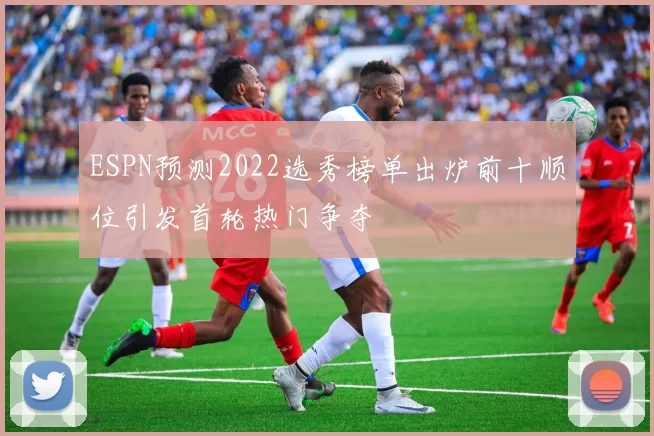 ESPN预测2022选秀榜单出炉前十顺位引发首轮热门争夺