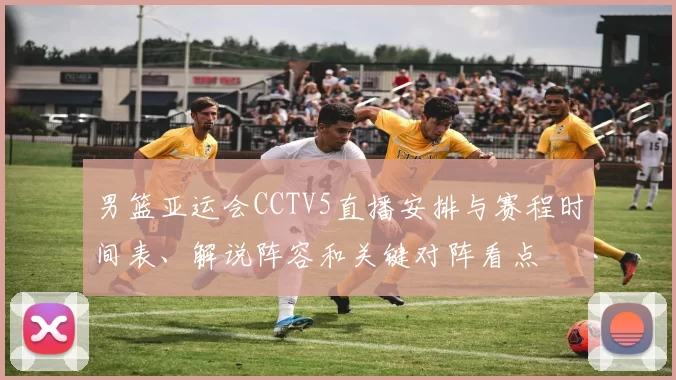 男篮亚运会CCTV5直播安排与赛程时间表、解说阵容和关键对阵看点