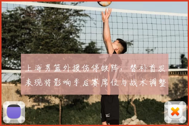 上海男篮外援伤停缺阵，替补首发表现将影响季后赛席位与战术调整