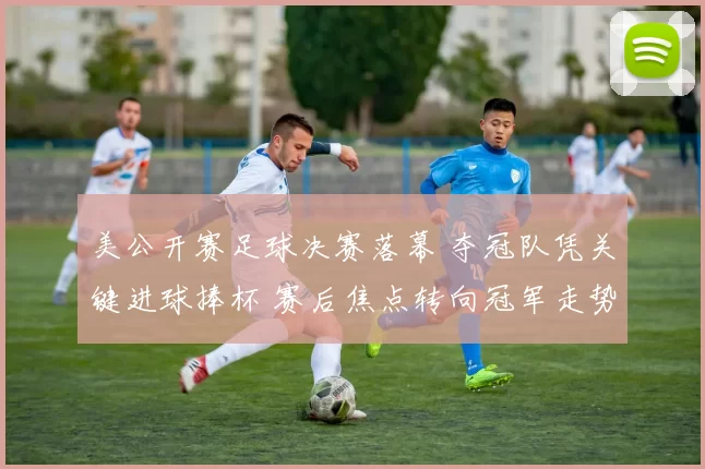 美公开赛足球决赛落幕 夺冠队凭关键进球捧杯 赛后焦点转向冠军走势