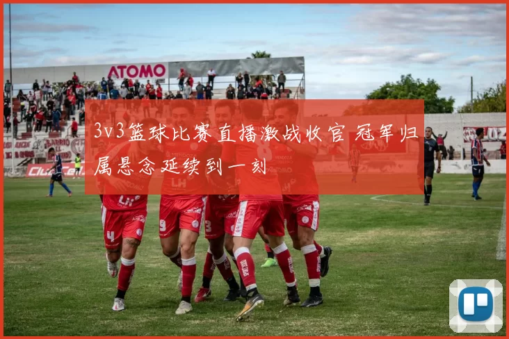 3v3篮球比赛直播激战收官 冠军归属悬念延续到一刻