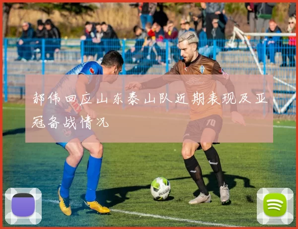 郝伟回应山东泰山队近期表现及亚冠备战情况
