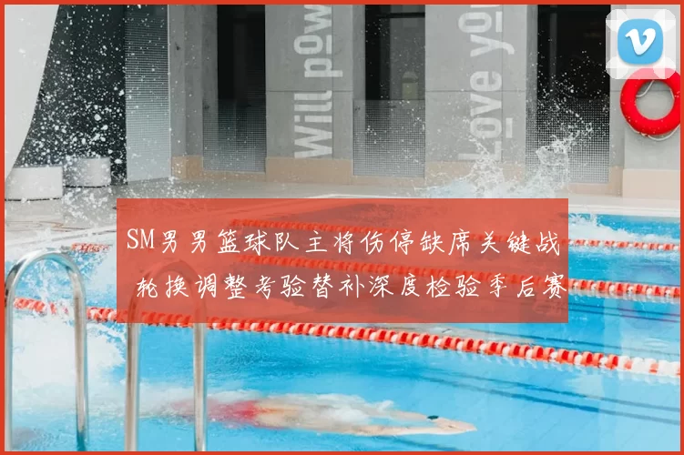 SM男男篮球队主将伤停缺席关键战 轮换调整考验替补深度检验季后赛前景