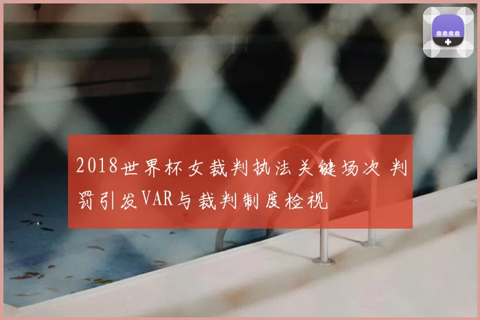 2018世界杯女裁判执法关键场次 判罚引发VAR与裁判制度检视