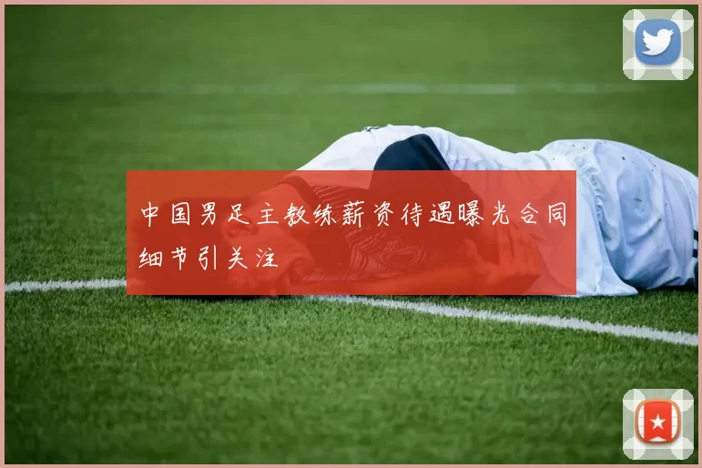中国男足主教练薪资待遇曝光合同细节引关注