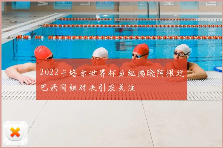 2022卡塔尔世界杯分组揭晓阿根廷巴西同组对决引发关注