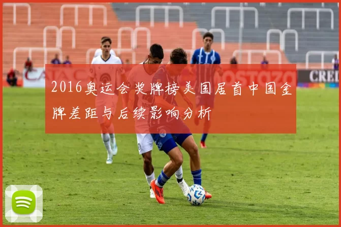 2016奥运会奖牌榜美国居首中国金牌差距与后续影响分析