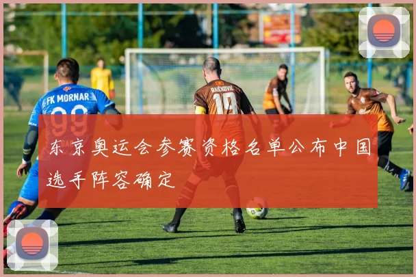 东京奥运会参赛资格名单公布中国选手阵容确定