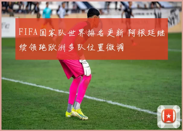 FIFA国家队世界排名更新 阿根廷继续领跑欧洲多队位置微调