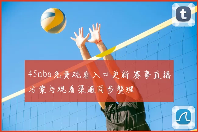 45nba免费观看入口更新 赛事直播方案与观看渠道同步整理