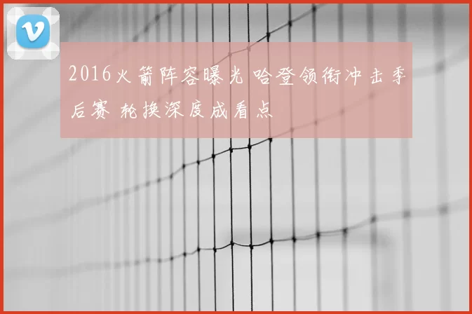 2016火箭阵容曝光 哈登领衔冲击季后赛 轮换深度成看点