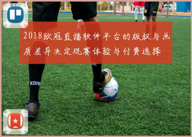 2018欧冠直播软件平台的版权与画质差异决定观赛体验与付费选择