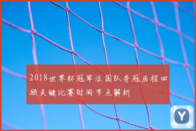 2018世界杯冠军法国队夺冠历程回顾关键比赛时间节点解析