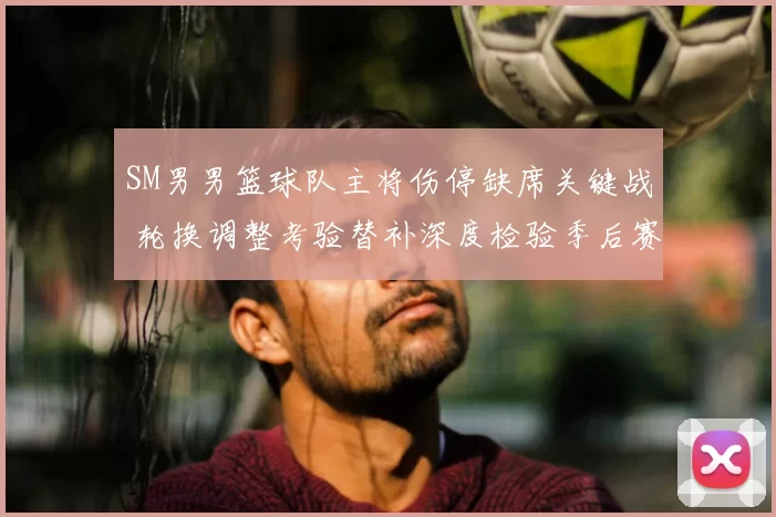 SM男男篮球队主将伤停缺席关键战 轮换调整考验替补深度检验季后赛前景