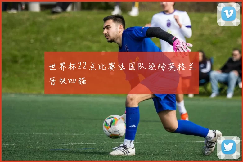 世界杯22点比赛法国队逆转英格兰晋级四强