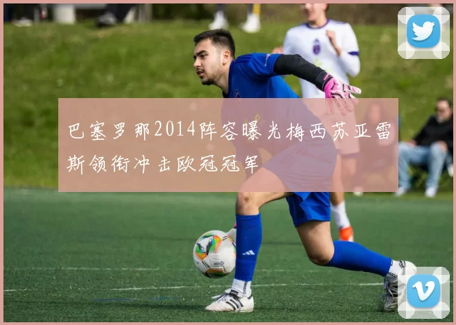 巴塞罗那2014阵容曝光梅西苏亚雷斯领衔冲击欧冠冠军