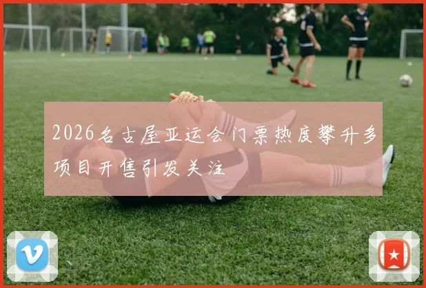 2026名古屋亚运会门票热度攀升多项目开售引发关注