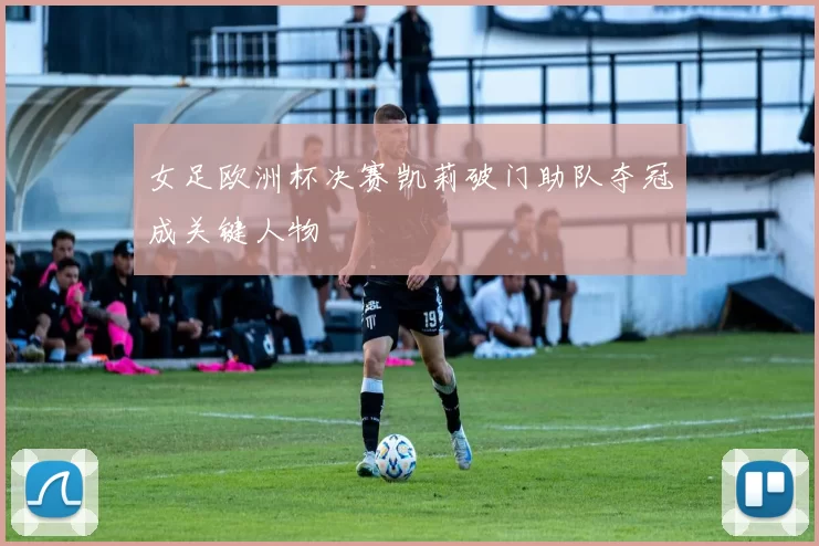 女足欧洲杯决赛凯莉破门助队夺冠成关键人物