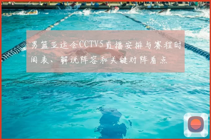 男篮亚运会CCTV5直播安排与赛程时间表、解说阵容和关键对阵看点