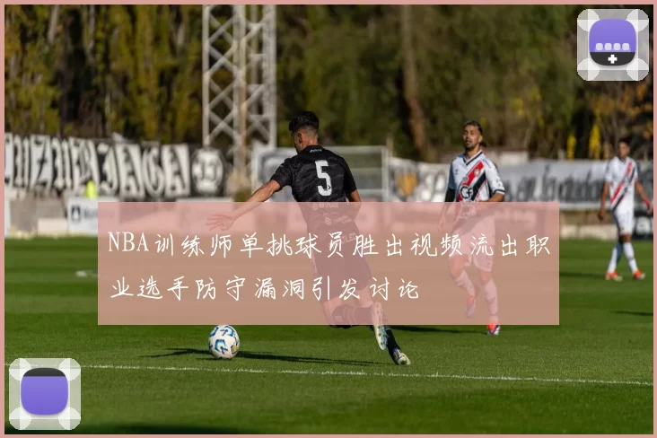 NBA训练师单挑球员胜出视频流出职业选手防守漏洞引发讨论
