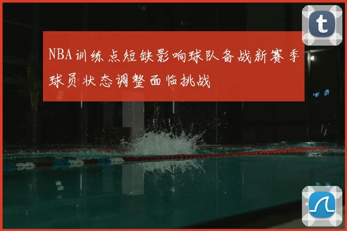 NBA训练点短缺影响球队备战新赛季球员状态调整面临挑战