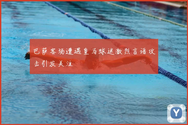 巴萨客场遭遇皇马球迷激烈言语攻击引发关注